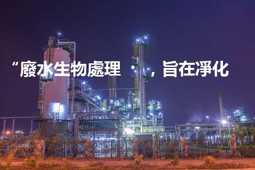 “廢水生物處理，旨在凈化水源，守護碧水藍(lán)天”